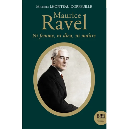 Maurice Ravel : ni femme, ni dieu, ni maître de Michèle Lhopiteau-Dorfeuille