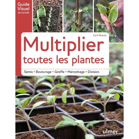 Multiplier toutes les plantes : semis, bouturage, greffe